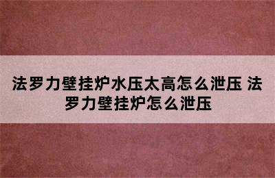 法罗力壁挂炉水压太高怎么泄压 法罗力壁挂炉怎么泄压